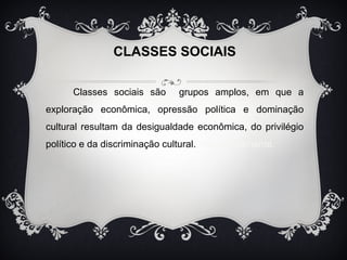 CLASSES SOCIAIS 
Classes sociais são grupos amplos, em que a 
exploração econômica, opressão política e dominação 
cultural resultam da desigualdade econômica, do privilégio 
político e da discriminação cultural., respectivamente. 
 