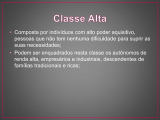 • Composta por indivíduos com alto poder aquisitivo, 
pessoas que não tem nenhuma dificuldade para suprir as 
suas necessidades; 
• Podem ser enquadrados nesta classe os autônomos de 
renda alta, empresários e industriais, descendentes de 
famílias tradicionais e ricas; 
