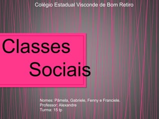 Colégio Estadual Visconde de Bom Retiro 
Classes 
Sociais 
Nomes: Pâmela, Gabriele, Fenny e Franciele. 
Professor: Alexandre 
Turma: 15 tp 
 