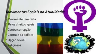 Movimentos Sociais na Atualidade:
•Movimento feminista
• Pelos direitos iguais
•Contra corrupção
•Controle da política
•Opção sexual
•Religiosos
 