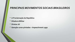 PRINCIPAIS MOVIMENTOS SOCIAIS BRASILEIROS
• A Proclamação da República
• Ditadura Militar
• Diretas Já!
• Geração caras-pintadas – Impeachment 1992
 