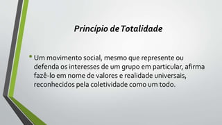 Princípio deTotalidade
•Um movimento social, mesmo que represente ou
defenda os interesses de um grupo em particular, afirma
fazê-lo em nome de valores e realidade universais,
reconhecidos pela coletividade como um todo.
 
