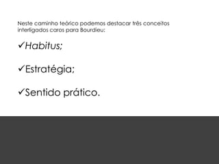 Neste caminho teórico podemos destacar três conceitos
interligados caros para Bourdieu:
Habitus;
Estratégia;
Sentido prático.
 