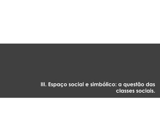III. Espaço social e simbólico: a questão das
classes sociais.
 
