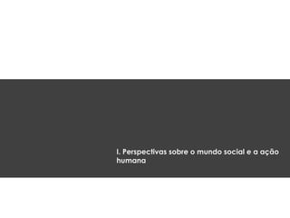I. Perspectivas sobre o mundo social e a ação
humana
 