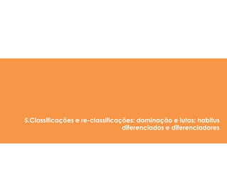 5.Classificações e re-classificações: dominação e lutas; habitus
diferenciados e diferenciadores
 