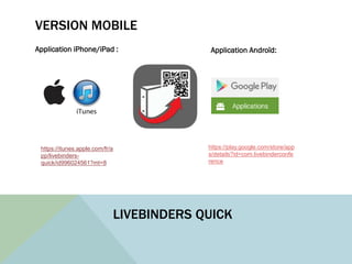 VERSION MOBILE
Application iPhone/iPad :
https://itunes.apple.com/fr/a
pp/livebinders-
quick/id996024561?mt=8
https://play.google.com/store/app
s/details?id=com.livebinderconfe
rence
Application Androïd:
LIVEBINDERS QUICK
 