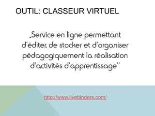 OUTIL: CLASSEUR VIRTUEL
„Service en ligne permettant
d‘éditer, de stocker et d‘organiser
pédagogiquement la réalisation
d‘activités d‘apprentissage“
http://www.livebinders.com/
 