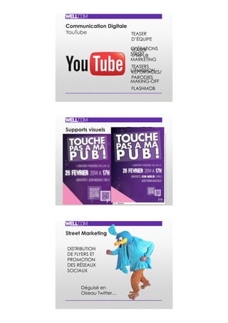 Supports visuels
AFFICHE
FLYER
Street Marketing
DISTRIBUTION
DE FLYERS ET
PROMOTION
DES RÉSEAUX
SOCIAUX
Déguisé en
Oiseau Twitter…
Communication Digitale
YouTube TEASER
D’ÉQUIPE
TEASER
TPMPUB
TEASERS
REPORTAGES/
PARODIES
FLASHMOB
OPÉRATIONS
STREET
MARKETING
L’ÉMISSION
MAKING-OFF
 