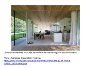 Une maison de verre entourée de verdure : la cuisine élégante et fonctionnelle
Photo : Francesca Giovanelli in l’Express
http://www.cotemaison.fr/insolite/diaporama/9-maisons-qu-on-reve-d-
habiter_12520.html?p=4
