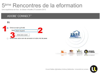5ème Rencontres de la eformation
Une expérience en live : la classe virtuelle |15 octobre 2013

1

3

2

Vincent Bellais (@vbellais) Anthony Battistutta– Université de Lorraine

 