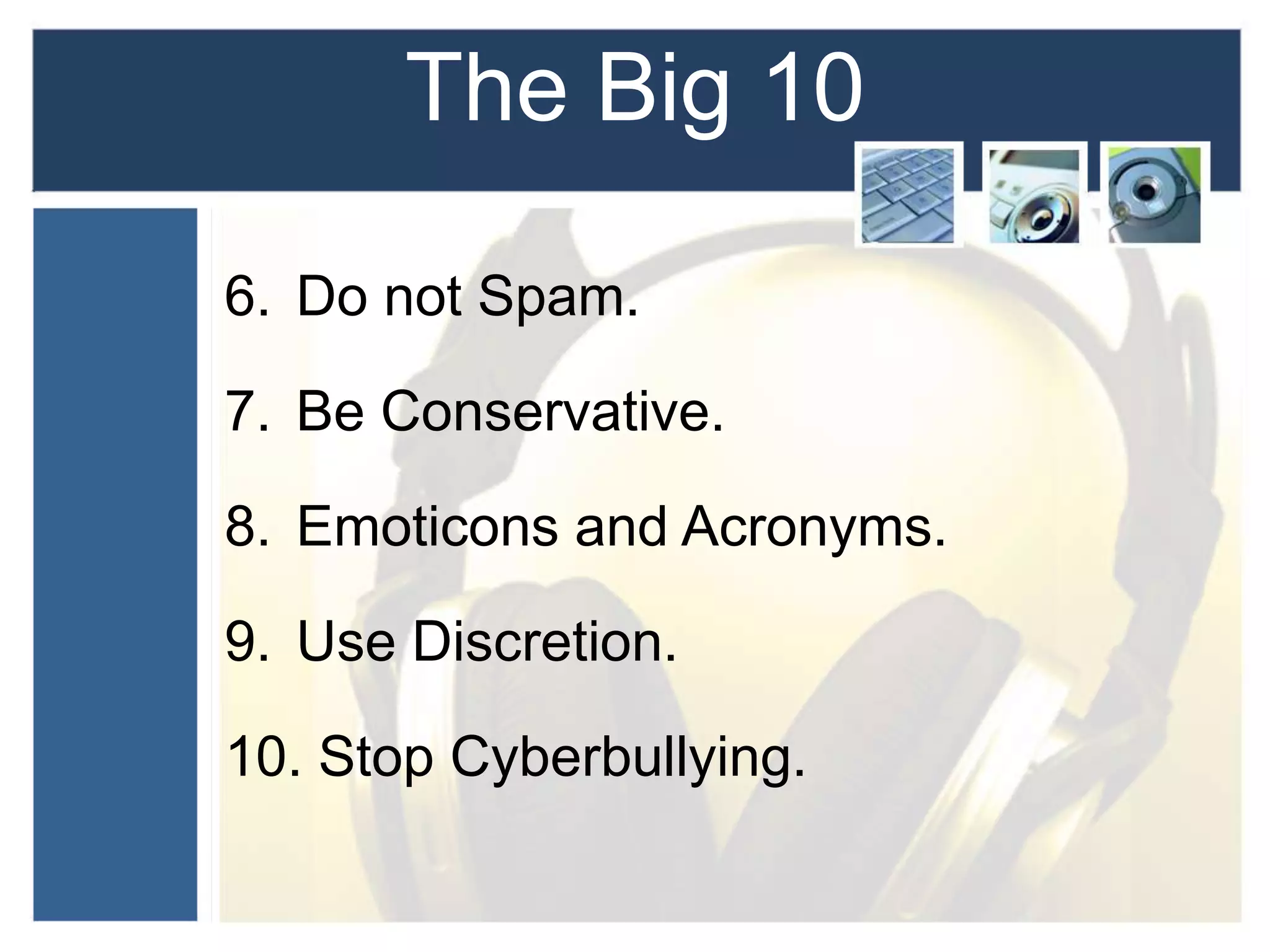 The Big 10
6. Do not Spam.
7. Be Conservative.
8. Emoticons and Acronyms.
9. Use Discretion.
10. Stop Cyberbullying.
 