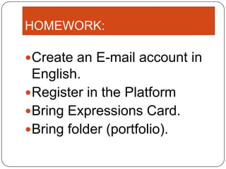 HOMEWORK:
Create an E-mail account in
English.
Register in the Platform
Bring Expressions Card.
Bring folder (portfolio).