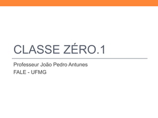 CLASSE ZÉRO.1 
Professeur João Pedro Antunes 
FALE - UFMG 
 
