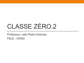 CLASSE ZÉRO.2 
Professeur João Pedro Antunes 
FALE - UFMG 
 