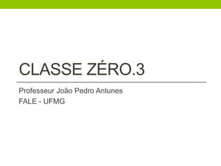 CLASSE ZÉRO.3 
Professeur João Pedro Antunes 
FALE - UFMG 
 