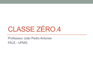 CLASSE ZÉRO.4 
Professeur João Pedro Antunes 
FALE - UFMG 
 