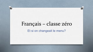 Français – classe zéro
Et si on changeait le menu?
 