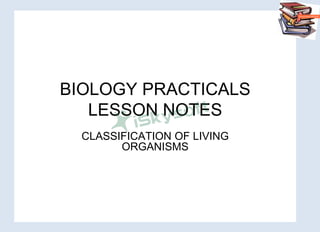 BIOLOGY PRACTICALS
LESSON NOTES
CLASSIFICATION OF LIVING
ORGANISMS
 