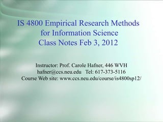 IS 4800 Empirical Research Methods
for Information Science
Class Notes Feb 3, 2012
Instructor: Prof. Carole Hafner, 446 WVH
hafner@ccs.neu.edu Tel: 617-373-5116
Course Web site: www.ccs.neu.edu/course/is4800sp12/
 