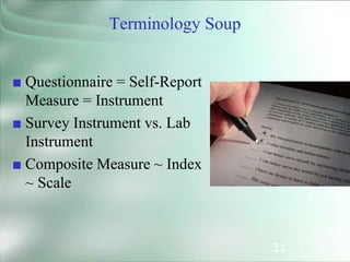 21
Terminology Soup
■ Questionnaire = Self-Report
Measure = Instrument
■ Survey Instrument vs. Lab
Instrument
■ Composite Measure ~ Index
~ Scale
 
