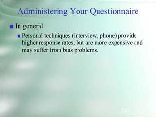 26
Administering Your Questionnaire
■ In general
■ Personal techniques (interview, phone) provide
higher response rates, but are more expensive and
may suffer from bias problems.
 