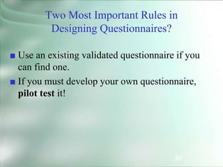 36
Two Most Important Rules in
Designing Questionnaires?
■ Use an existing validated questionnaire if you
can find one.
■ If you must develop your own questionnaire,
pilot test it!
 