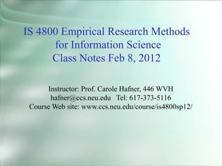 IS 4800 Empirical Research Methods
for Information Science
Class Notes Feb 8, 2012
Instructor: Prof. Carole Hafner, 446 WVH
hafner@ccs.neu.edu Tel: 617-373-5116
Course Web site: www.ccs.neu.edu/course/is4800sp12/
 