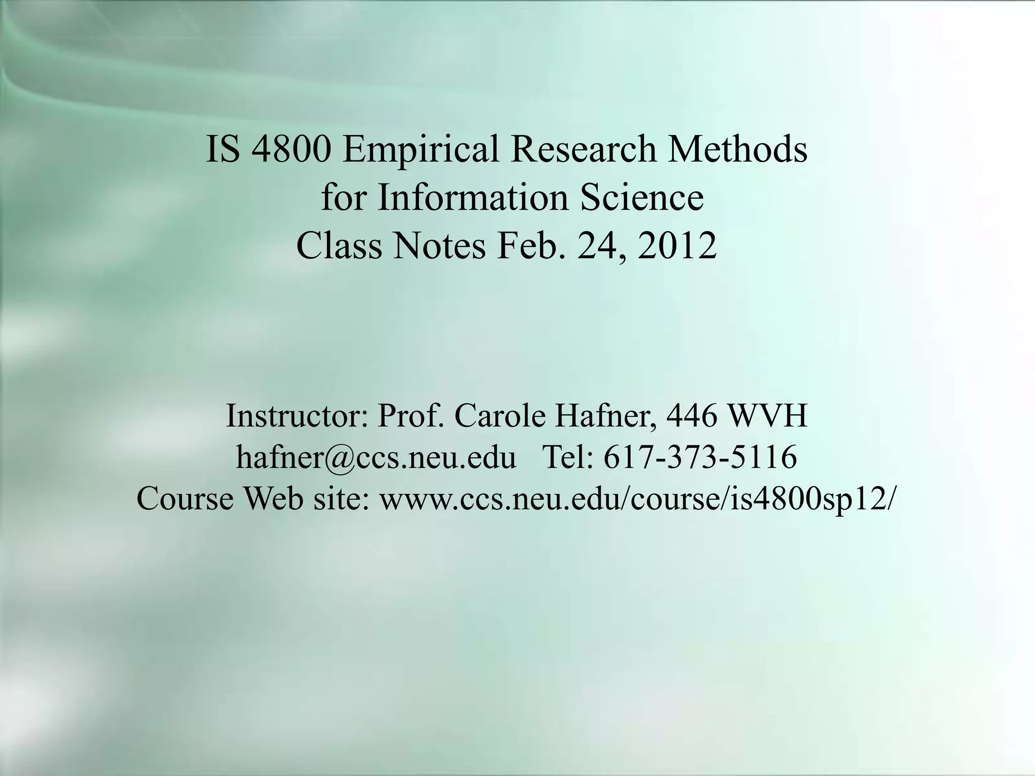 IS 4800 Empirical Research Methods
for Information Science
Class Notes Feb. 24, 2012
Instructor: Prof. Carole Hafner, 446 WVH
hafner@ccs.neu.edu Tel: 617-373-5116
Course Web site: www.ccs.neu.edu/course/is4800sp12/
 
