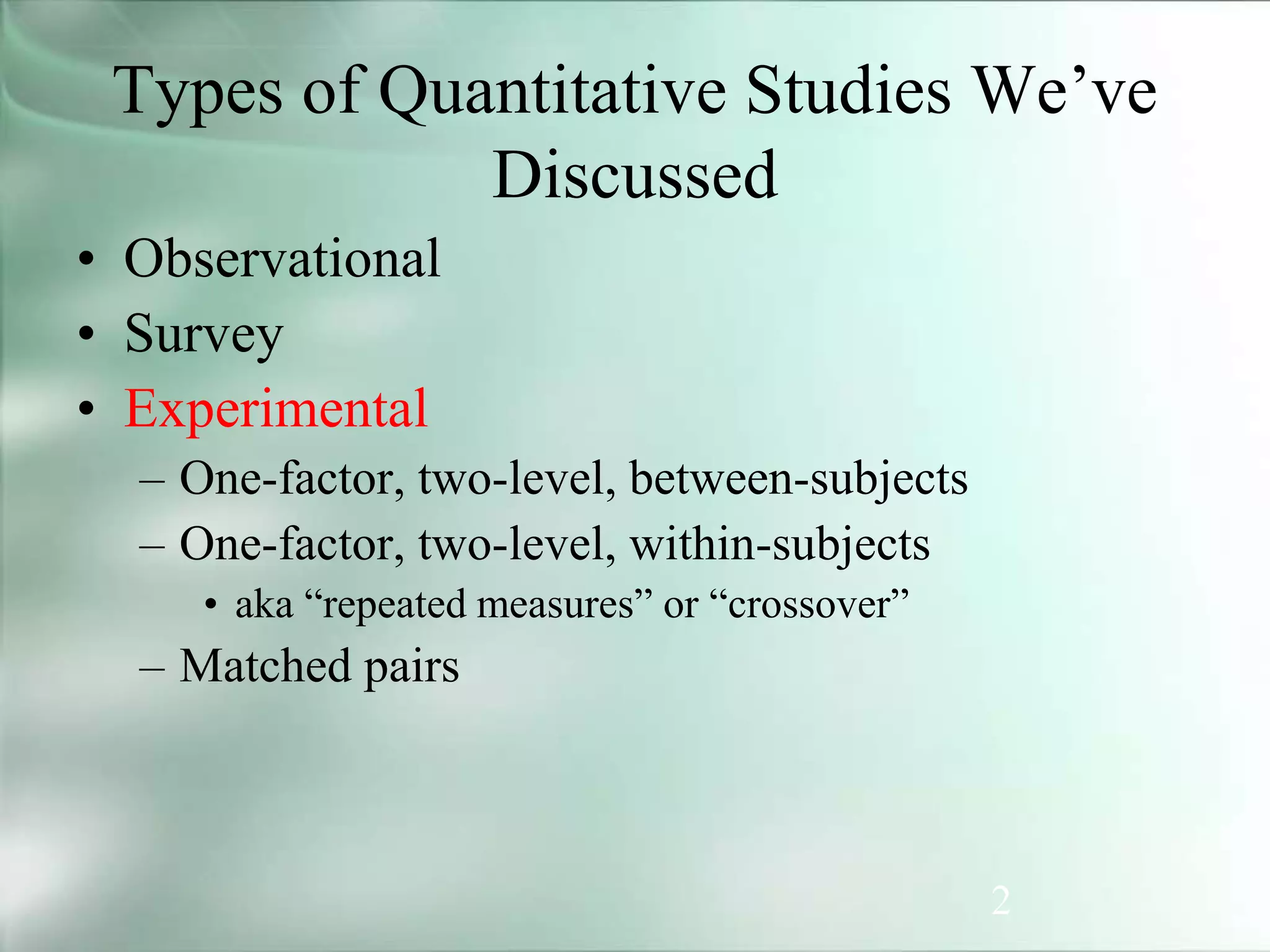 2
Types of Quantitative Studies We’ve
Discussed
• Observational
• Survey
• Experimental
– One-factor, two-level, between-subjects
– One-factor, two-level, within-subjects
• aka “repeated measures” or “crossover”
– Matched pairs
 