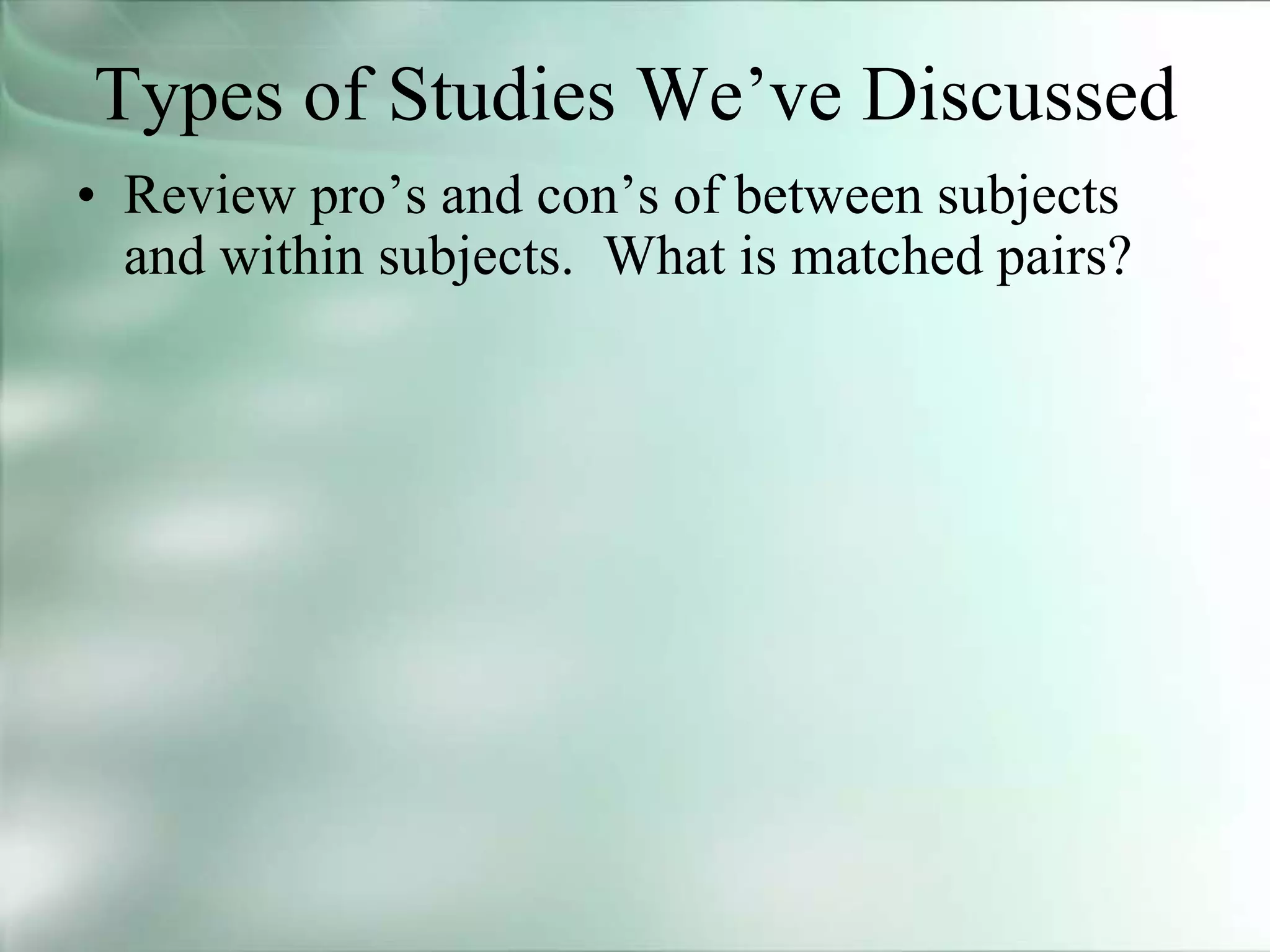 Types of Studies We’ve Discussed
• Review pro’s and con’s of between subjects
and within subjects. What is matched pairs?
 