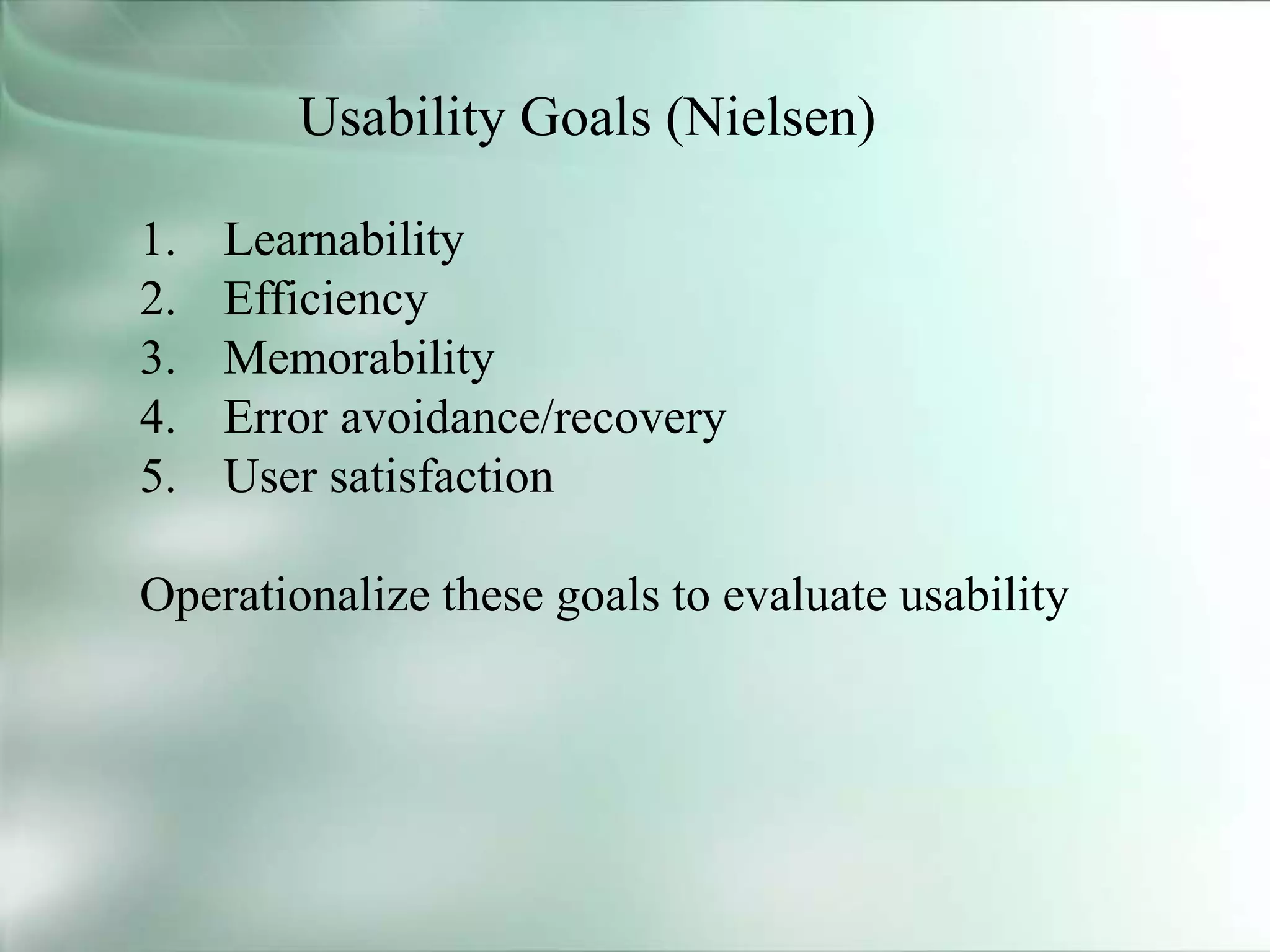 Usability Goals (Nielsen)
1. Learnability
2. Efficiency
3. Memorability
4. Error avoidance/recovery
5. User satisfaction
Operationalize these goals to evaluate usability
 