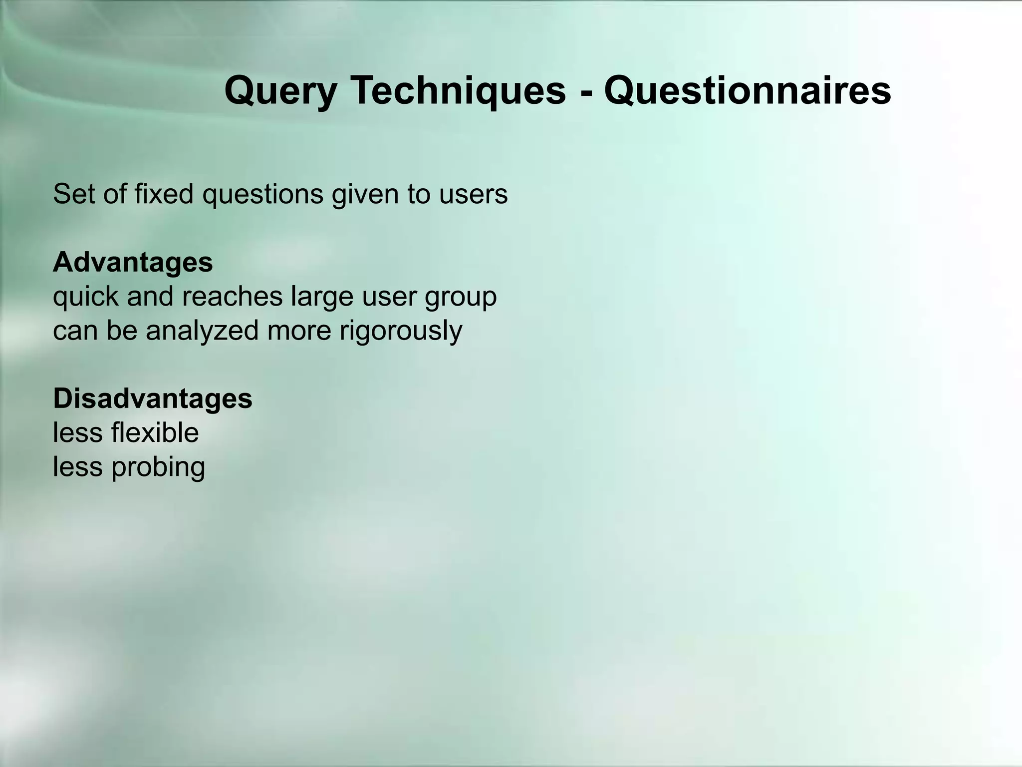 Set of fixed questions given to users
Advantages
quick and reaches large user group
can be analyzed more rigorously
Disadvantages
less flexible
less probing
Query Techniques - Questionnaires
 