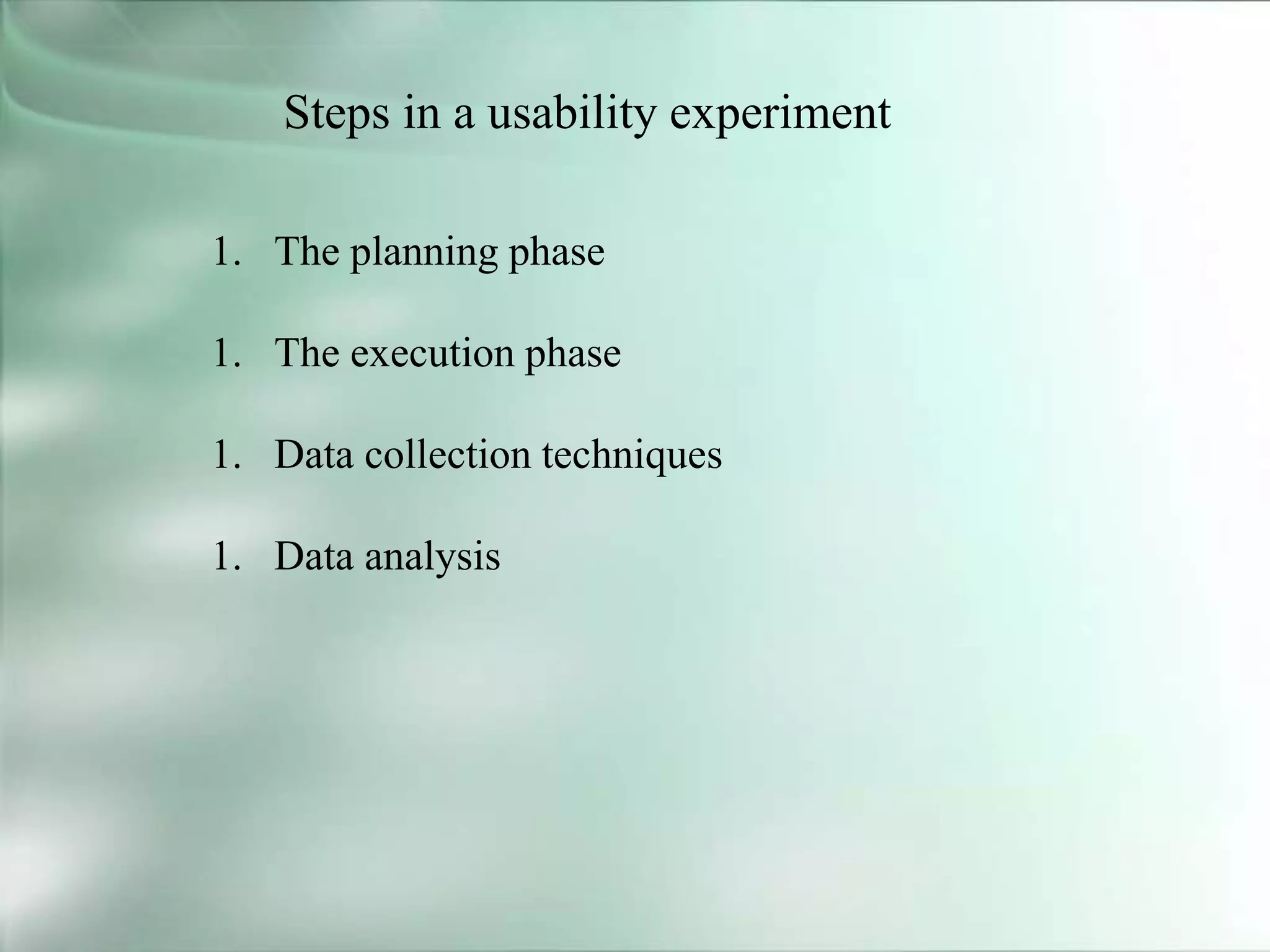Steps in a usability experiment
1. The planning phase
1. The execution phase
1. Data collection techniques
1. Data analysis
 
