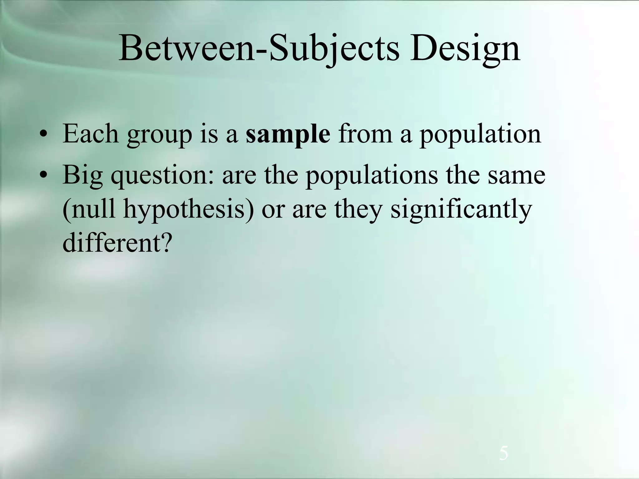 5
Between-Subjects Design
• Each group is a sample from a population
• Big question: are the populations the same
(null hypothesis) or are they significantly
different?
 