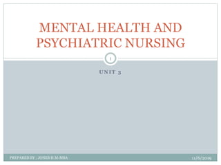 U N I T 3
11/6/2019PREPARED BY ; JONES H.M-MBA
1
MENTAL HEALTH AND
PSYCHIATRIC NURSING
 