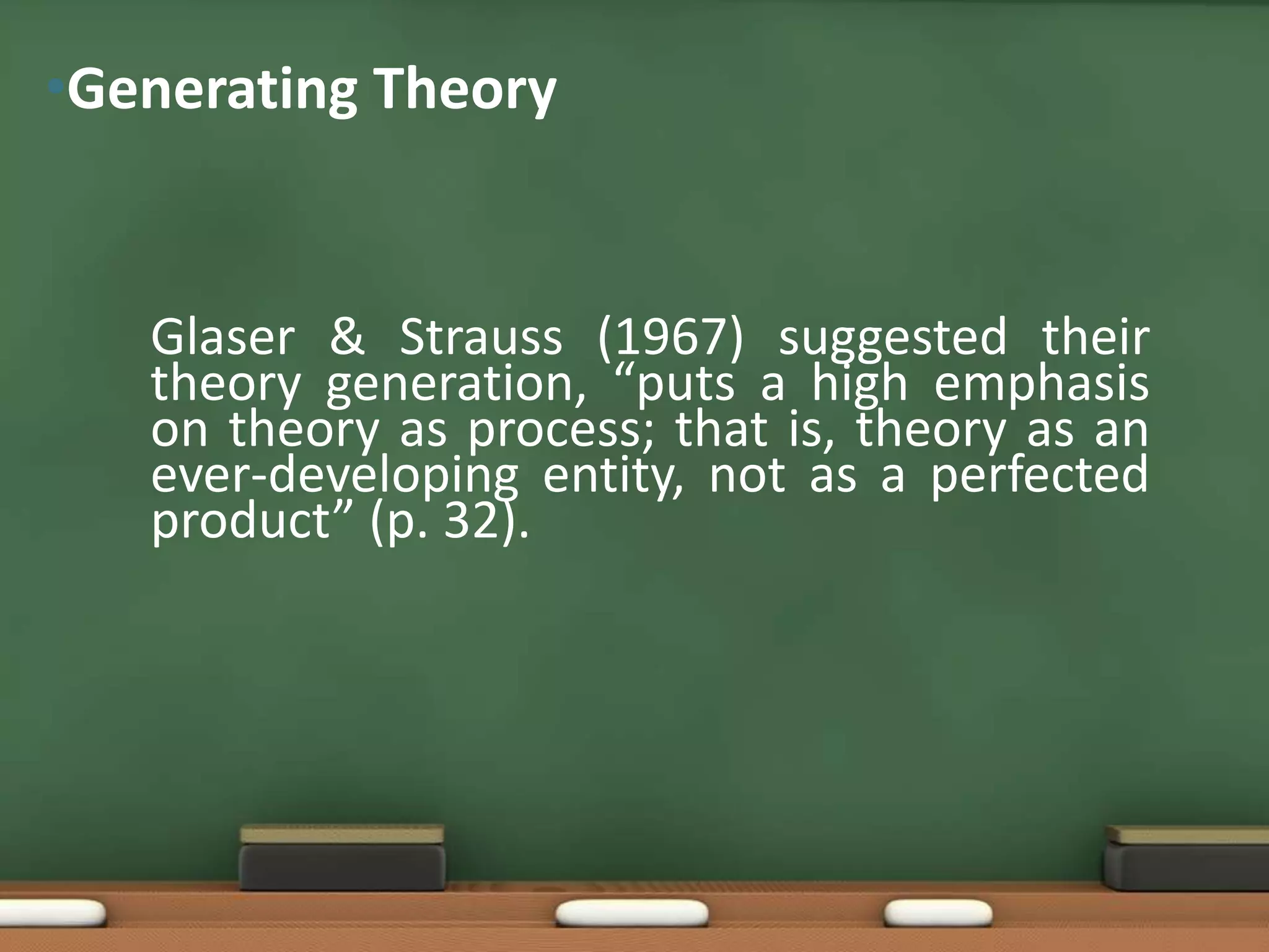 •Generating Theory


   Glaser & Strauss (1967) suggested their
   theory generation, “puts a high emphasis
   on theory as process; that is, theory as an
   ever-developing entity, not as a perfected
   product” (p. 32).
 