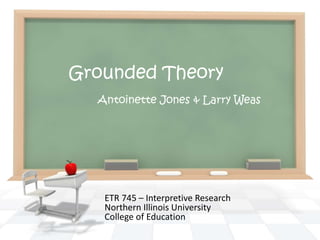 Grounded Theory
  Antoinette Jones & Larry Weas




   ETR 745 – Interpretive Research
   Northern Illinois University
   College of Education
 