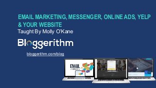EMAIL MARKETING, MESSENGER, ONLINEADS, YELP
& YOUR WEBSITE
Taught By Molly O’Kane
bloggerithm.com/blog
 