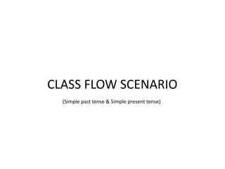 CLASS FLOW SCENARIO
(Simple past tense & Simple present tense)
 