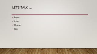 LET’S TALK …..
• Bones
• Joints
• Muscles
• Skin
 