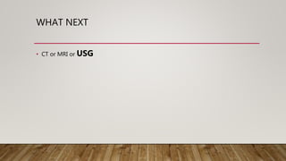 WHAT NEXT
• CT or MRI or USG
 