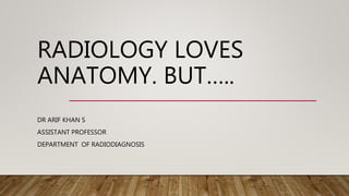 RADIOLOGY LOVES
ANATOMY. BUT…..
DR ARIF KHAN S
ASSISTANT PROFESSOR
DEPARTMENT OF RADIODIAGNOSIS
 