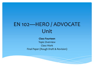 EN 102—HERO / ADVOCATE
         Unit
               Class Fourteen
              Topic Overview
                 Class Work
    Final Paper (Rough Draft & Revision)
 