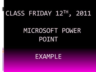 CLASS FRIDAY 12TH, 2011  MICROSOFT POWER POINTEXAMPLE 