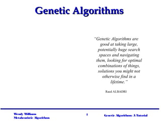 1Wendy Williams
Metaheuristic Algorithms
Genetic Algorithms: A Tutorial
“Genetic Algorithms are
good at taking large,
potentially huge search
spaces and navigating
them, looking for optimal
combinations of things,
solutions you might not
otherwise find in a
lifetime.”
Raed ALBADRI
Genetic AlgorithmsGenetic Algorithms
 