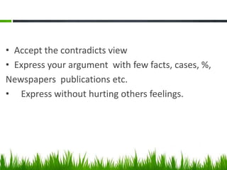 • Accept the contradicts view
• Express your argument with few facts, cases, %,
Newspapers publications etc.
• Express without hurting others feelings.
 