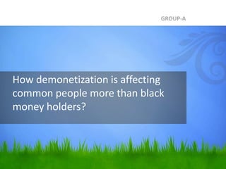 How demonetization is affecting
common people more than black
money holders?
GROUP-A
 