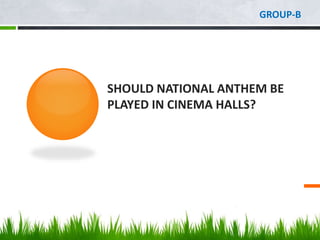 SHOULD NATIONAL ANTHEM BE
PLAYED IN CINEMA HALLS?
GROUP-B
 