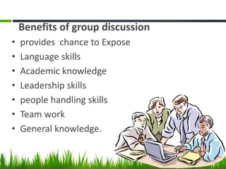 Benefits of group discussion
• provides chance to Expose
• Language skills
• Academic knowledge
• Leadership skills
• people handling skills
• Team work
• General knowledge.
 